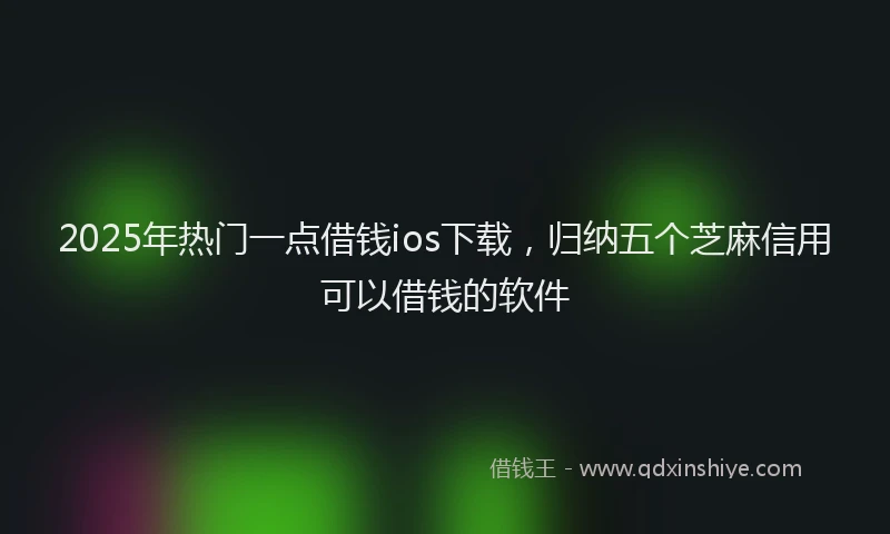 2025年热门一点借钱ios下载，归纳五个芝麻信用可以借钱的软件