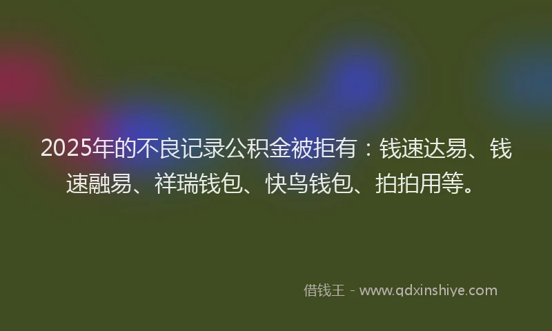 2025年的不良记录公积金被拒有：钱速达易、钱速融易、祥瑞钱包、快鸟钱包、拍拍用等。