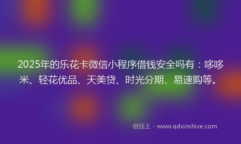 2025年的乐花卡微信小程序借钱安全吗有：哆哆米、轻花优品、天美贷、时光分期、易速购等。