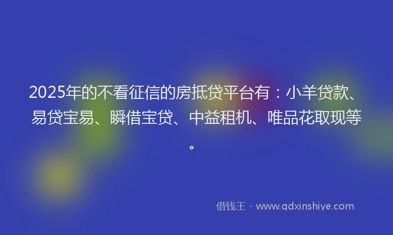 2025年的不看征信的房抵贷平台有：小羊贷款、易贷宝易、瞬借宝贷、中益租机、唯品花取现等。