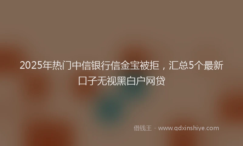 2025年热门中信银行信金宝被拒，汇总5个最新口子无视黑白户网贷