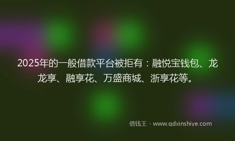 2025年的一般借款平台被拒有：融悦宝钱包、龙龙享、融享花、万盛商城、浙享花等。