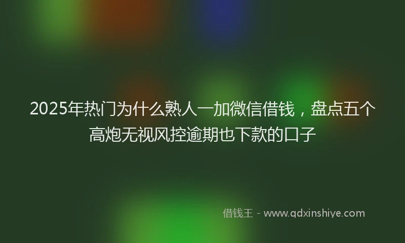 2025年热门为什么熟人一加微信借钱，盘点五个高炮无视风控逾期也下款的口子