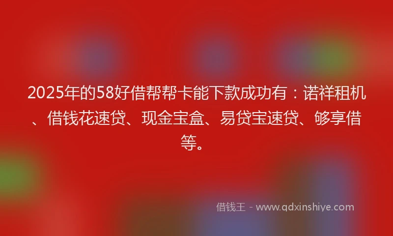 2025年的58好借帮帮卡能下款成功有：诺祥租机、借钱花速贷、现金宝盒、易贷宝速贷、够享借等。