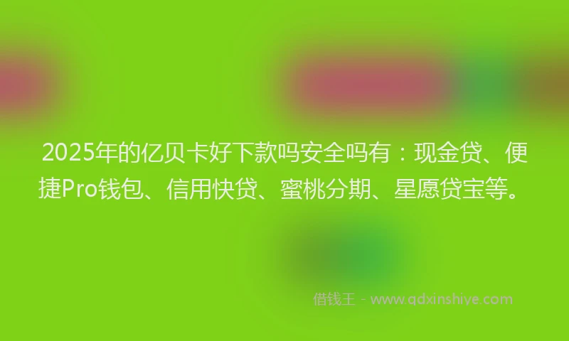 2025年的亿贝卡好下款吗安全吗有：现金贷、便捷Pro钱包、信用快贷、蜜桃分期、星愿贷宝等。