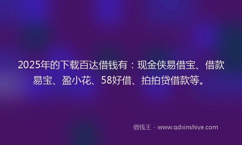 2025年的下载百达借钱有：现金侠易借宝、借款易宝、盈小花、58好借、拍拍贷借款等。