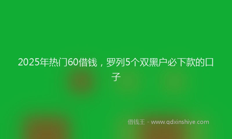 2025年热门60借钱，罗列5个双黑户必下款的口子