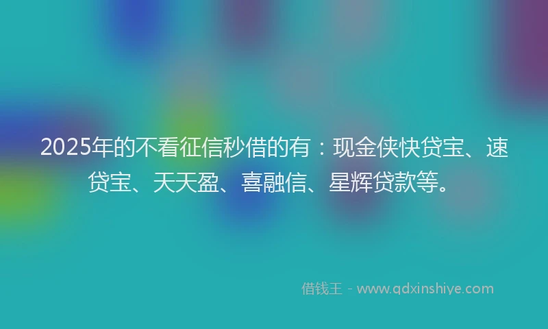 2025年的不看征信秒借的有：现金侠快贷宝、速贷宝、天天盈、喜融信、星辉贷款等。