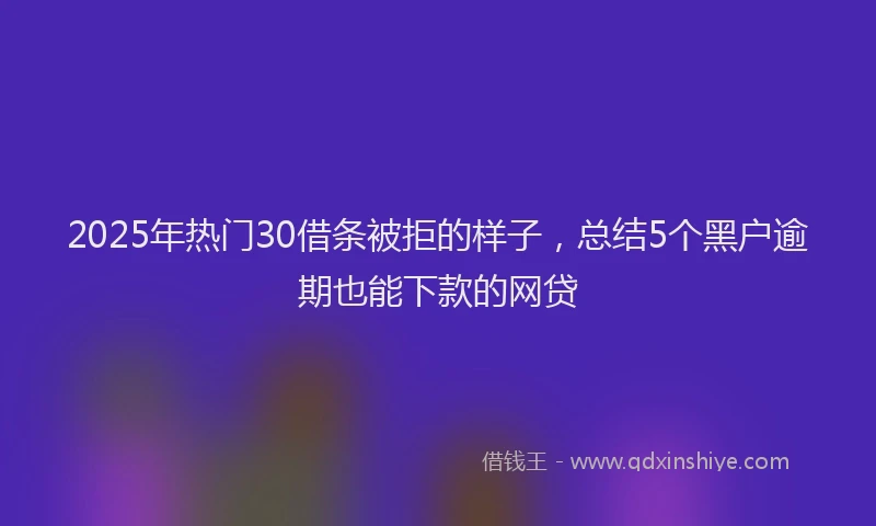 2025年热门30借条被拒的样子，总结5个黑户逾期也能下款的网贷