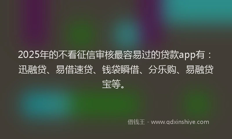 2025年的不看征信审核最容易过的贷款app有：迅融贷、易借速贷、钱袋瞬借、分乐购、易融贷宝等。