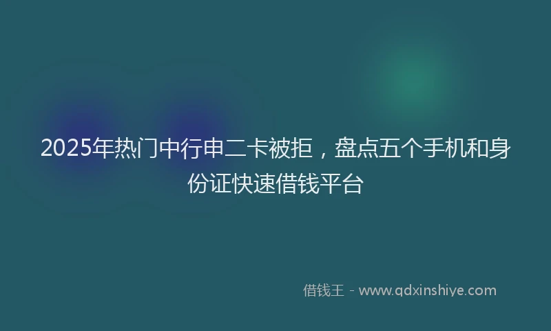 2025年热门中行申二卡被拒，盘点五个手机和身份证快速借钱平台