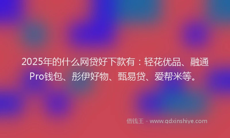 2025年的什么网贷好下款有：轻花优品、融通Pro钱包、彤伊好物、甄易贷、爱帮米等。