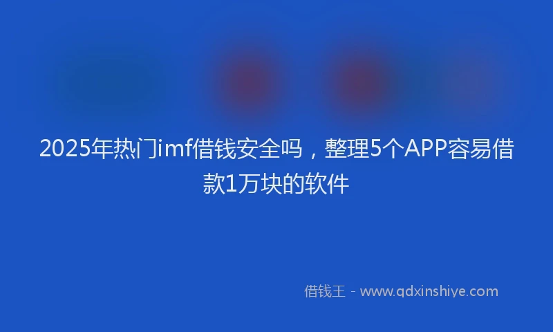 2025年热门imf借钱安全吗，整理5个APP容易借款1万块的软件