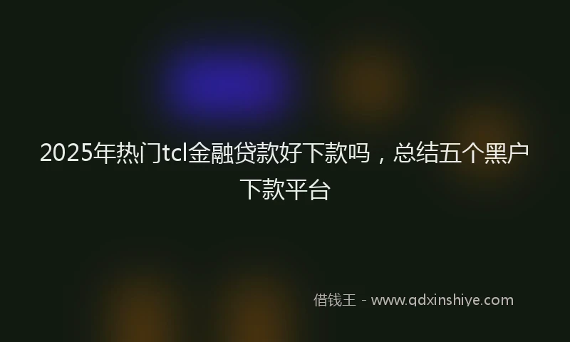 2025年热门tcl金融贷款好下款吗，总结五个黑户下款平台