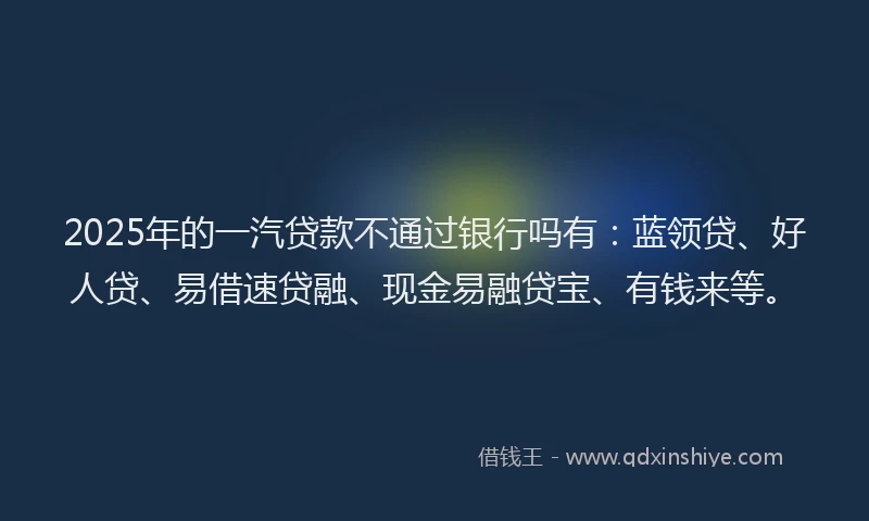 2025年的一汽贷款不通过银行吗有：蓝领贷、好人贷、易借速贷融、现金易融贷宝、有钱来等。
