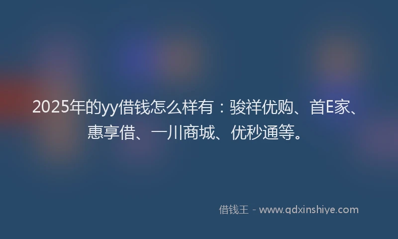2025年的yy借钱怎么样有：骏祥优购、首E家、惠享借、一川商城、优秒通等。