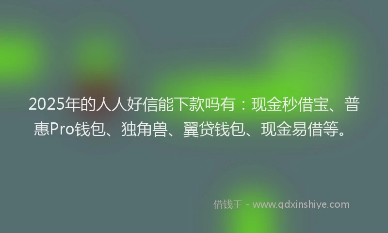 2025年的人人好信能下款吗有：现金秒借宝、普惠Pro钱包、独角兽、翼贷钱包、现金易借等。