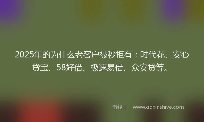 2025年的为什么老客户被秒拒有：时代花、安心贷宝、58好借、极速易借、众安贷等。