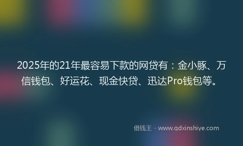 2025年的21年最容易下款的网贷有：金小豚、万信钱包、好运花、现金快贷、迅达Pro钱包等。