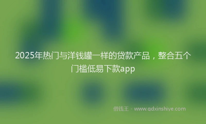 2025年热门与洋钱罐一样的贷款产品，整合五个门槛低易下款app