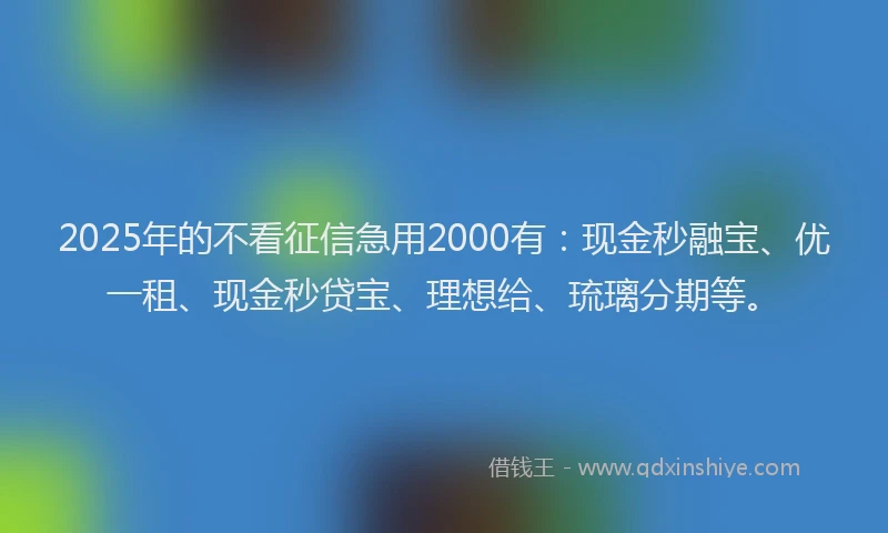 2025年的不看征信急用2000有：现金秒融宝、优一租、现金秒贷宝、理想给、琉璃分期等。