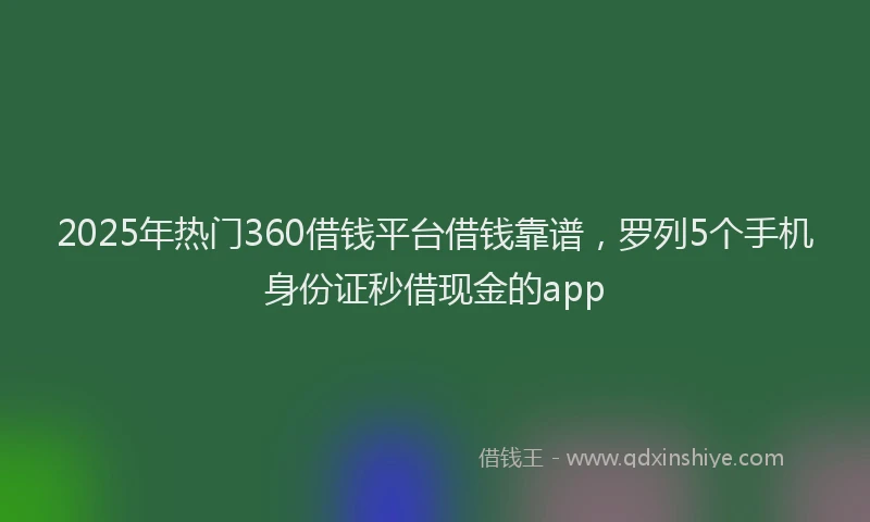 2025年热门360借钱平台借钱靠谱，罗列5个手机身份证秒借现金的app