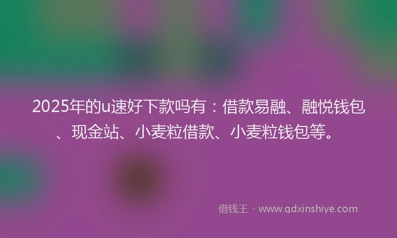 2025年的u速好下款吗有：借款易融、融悦钱包、现金站、小麦粒借款、小麦粒钱包等。