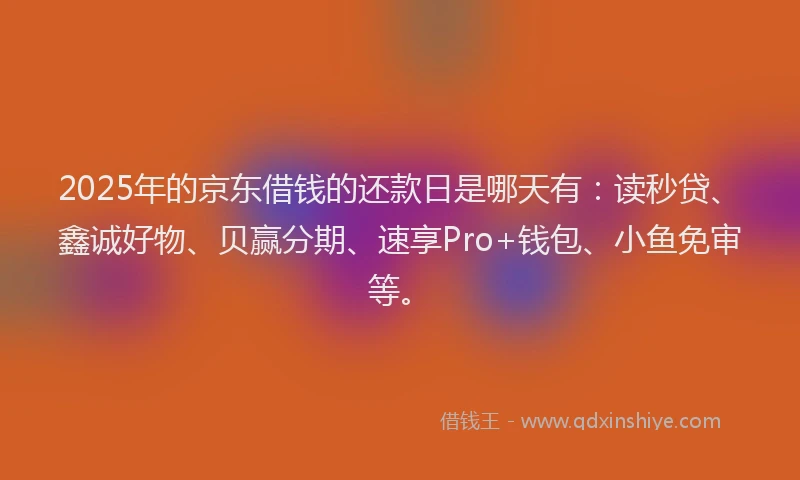 2025年的京东借钱的还款日是哪天有：读秒贷、鑫诚好物、贝赢分期、速享Pro+钱包、小鱼免审等。