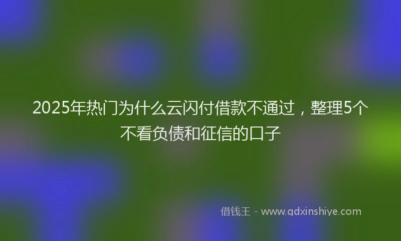 2025年热门为什么云闪付借款不通过，整理5个不看负债和征信的口子