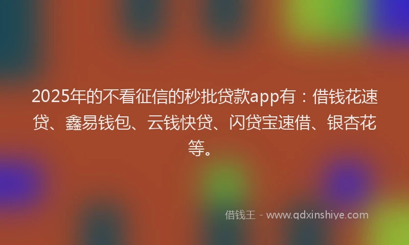 2025年的不看征信的秒批贷款app有：借钱花速贷、鑫易钱包、云钱快贷、闪贷宝速借、银杏花等。