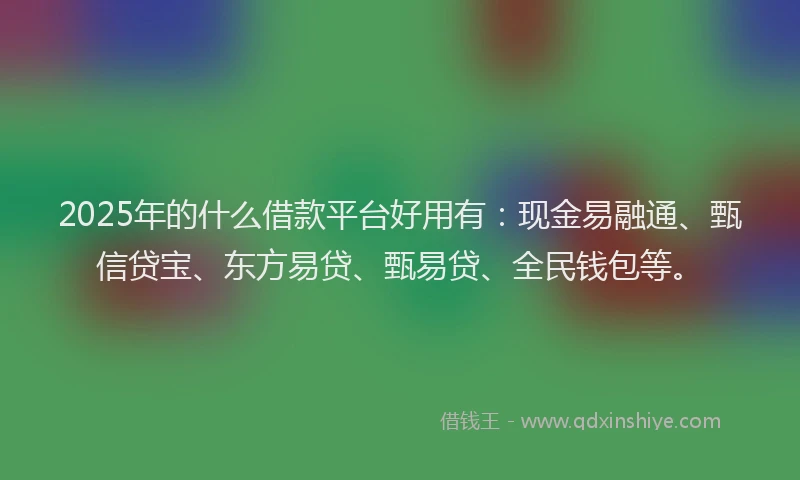 2025年的什么借款平台好用有：现金易融通、甄信贷宝、东方易贷、甄易贷、全民钱包等。