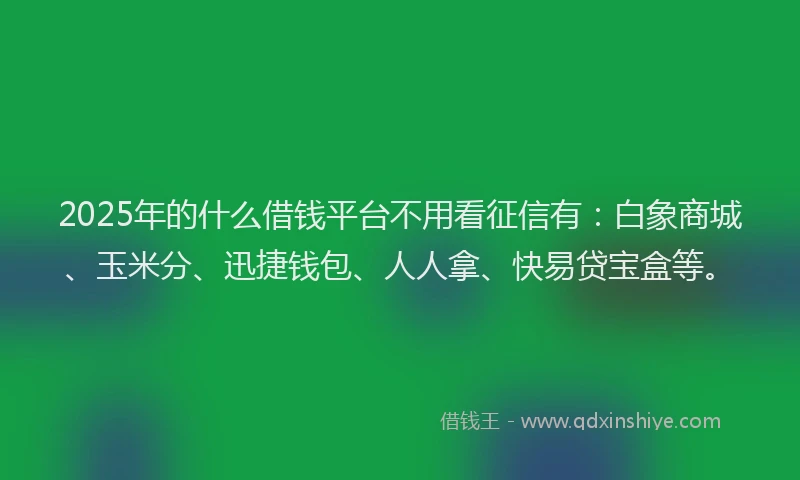 2025年的什么借钱平台不用看征信有：白象商城、玉米分、迅捷钱包、人人拿、快易贷宝盒等。