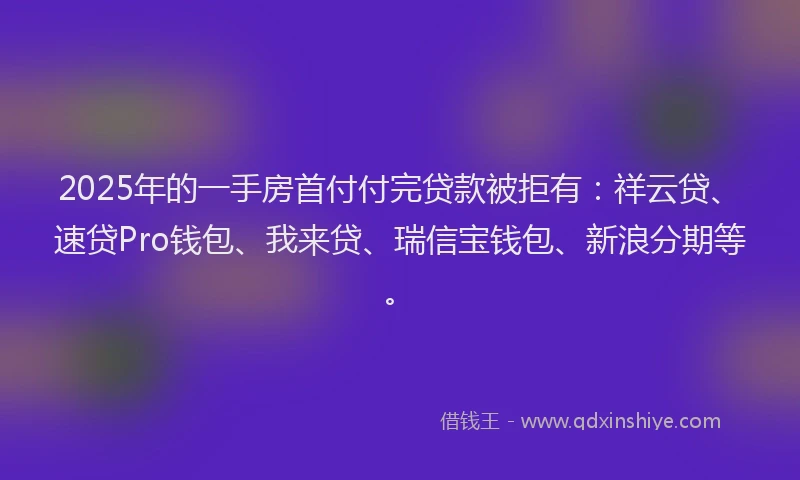 2025年的一手房首付付完贷款被拒有：祥云贷、速贷Pro钱包、我来贷、瑞信宝钱包、新浪分期等。