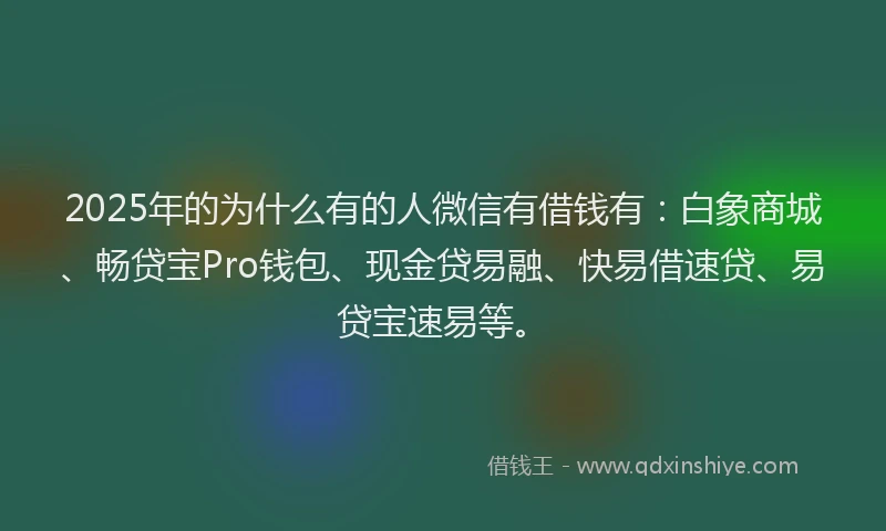 2025年的为什么有的人微信有借钱有：白象商城、畅贷宝Pro钱包、现金贷易融、快易借速贷、易贷宝速易等。
