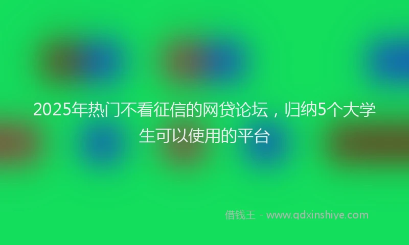 2025年热门不看征信的网贷论坛，归纳5个大学生可以使用的平台