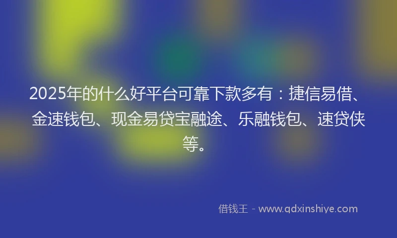 2025年的什么好平台可靠下款多有：捷信易借、金速钱包、现金易贷宝融途、乐融钱包、速贷侠等。