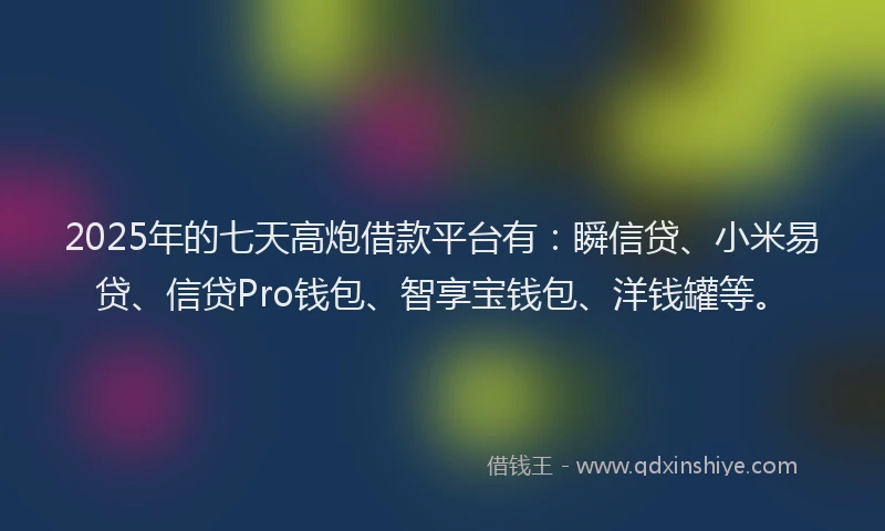 2025年的七天高炮借款平台有：瞬信贷、小米易贷、信贷Pro钱包、智享宝钱包、洋钱罐等。