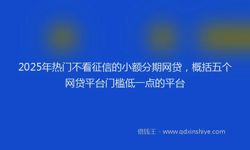 2025年热门不看征信的小额分期网贷，概括五个网贷平台门槛低一点的平台