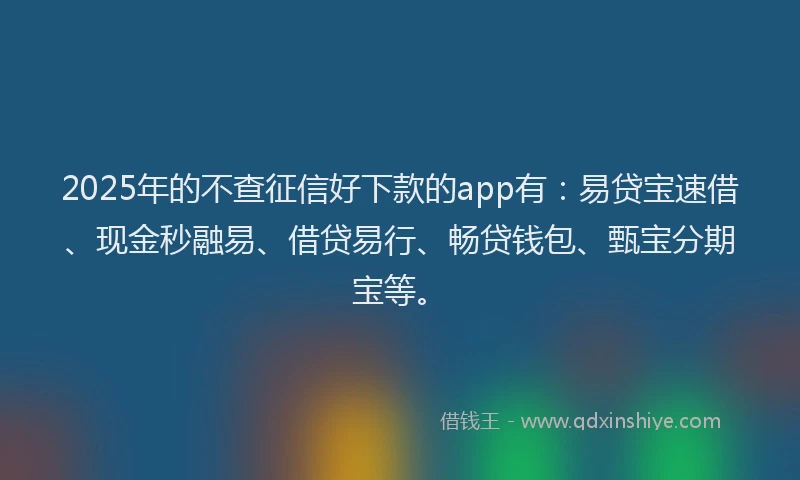 2025年的不查征信好下款的app有：易贷宝速借、现金秒融易、借贷易行、畅贷钱包、甄宝分期宝等。