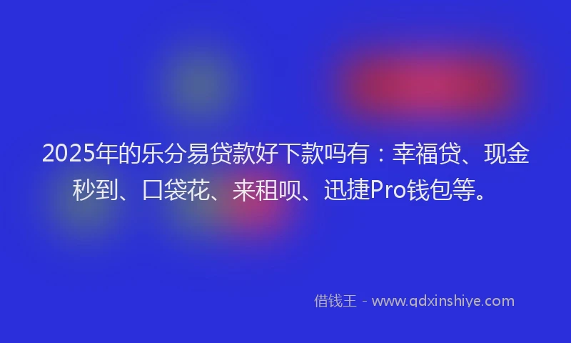 2025年的乐分易贷款好下款吗有：幸福贷、现金秒到、口袋花、来租呗、迅捷Pro钱包等。