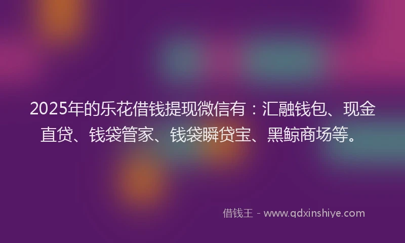 2025年的乐花借钱提现微信有：汇融钱包、现金直贷、钱袋管家、钱袋瞬贷宝、黑鲸商场等。