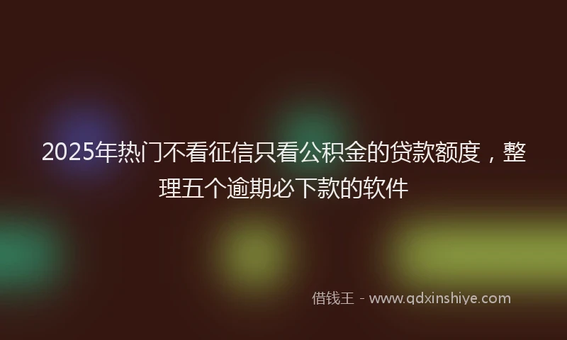 2025年热门不看征信只看公积金的贷款额度，整理五个逾期必下款的软件