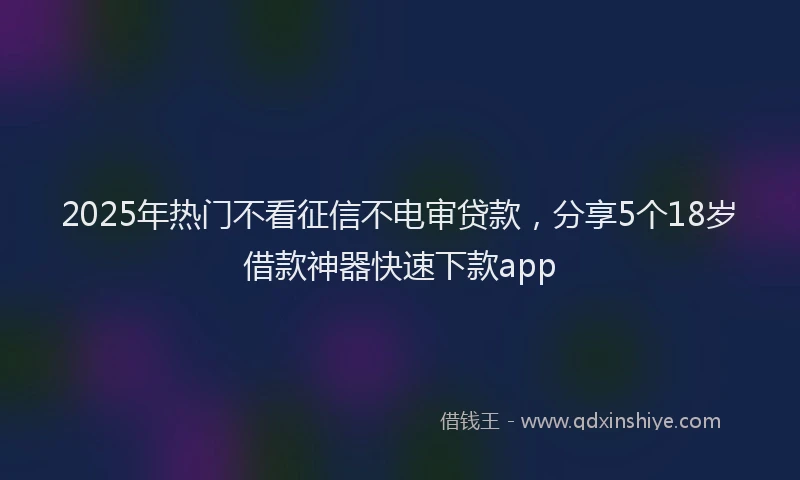 2025年热门不看征信不电审贷款，分享5个18岁借款神器快速下款app