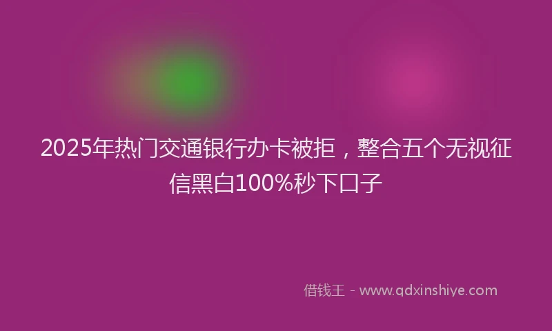 2025年热门交通银行办卡被拒，整合五个无视征信黑白100%秒下口子