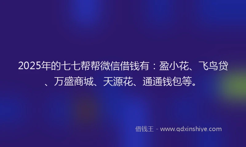 2025年的七七帮帮微信借钱有：盈小花、飞鸟贷、万盛商城、天源花、通通钱包等。