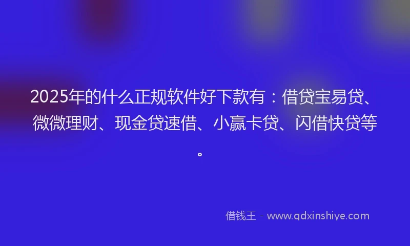 2025年的什么正规软件好下款有：借贷宝易贷、微微理财、现金贷速借、小赢卡贷、闪借快贷等。
