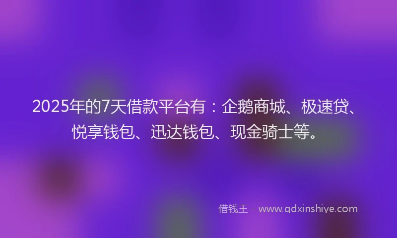 2025年的7天借款平台有：企鹅商城、极速贷、悦享钱包、迅达钱包、现金骑士等。