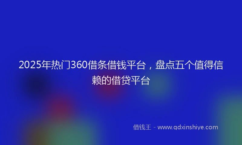 2025年热门360借条借钱平台，盘点五个值得信赖的借贷平台