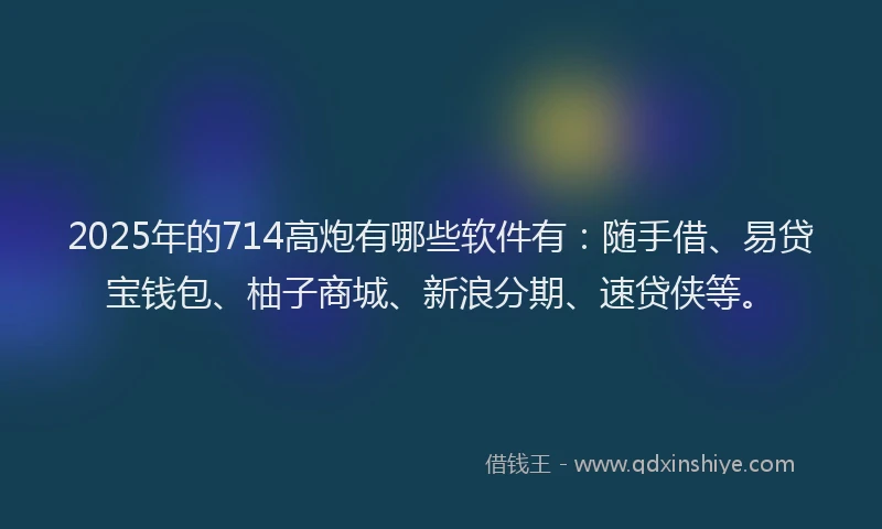 2025年的714高炮有哪些软件有：随手借、易贷宝钱包、柚子商城、新浪分期、速贷侠等。