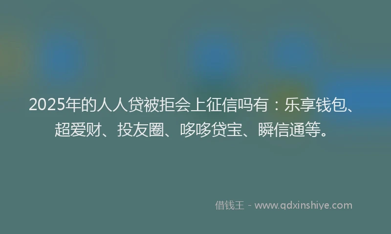 2025年的人人贷被拒会上征信吗有：乐享钱包、超爱财、投友圈、哆哆贷宝、瞬信通等。